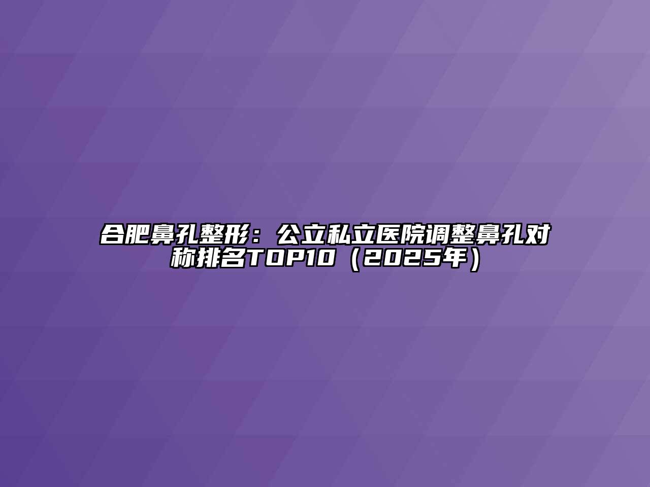 合肥鼻孔整形：公立私立医院调整鼻孔对称排名TOP10（2025年）