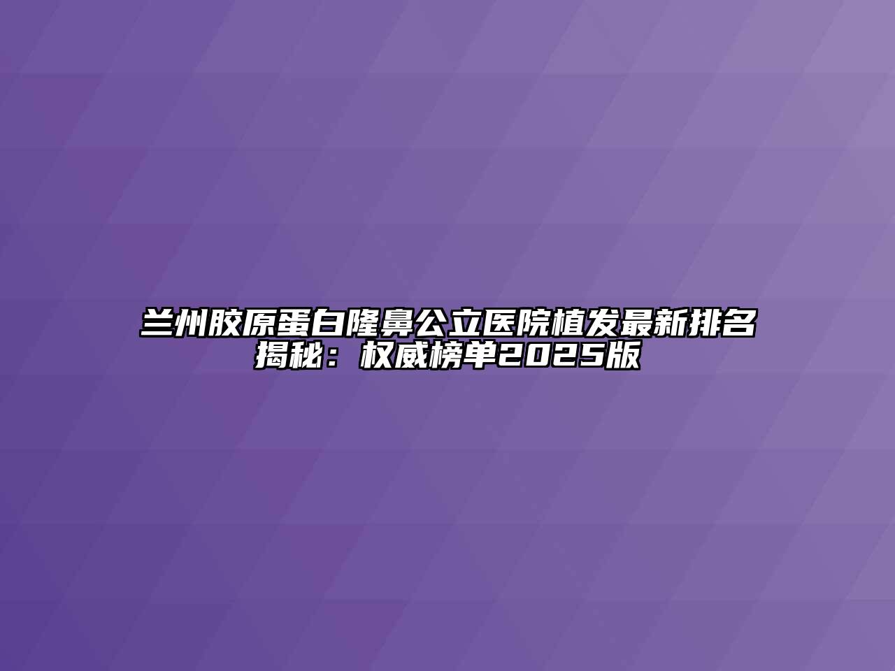 兰州胶原蛋白隆鼻公立医院植发最新排名揭秘：权威榜单2025版