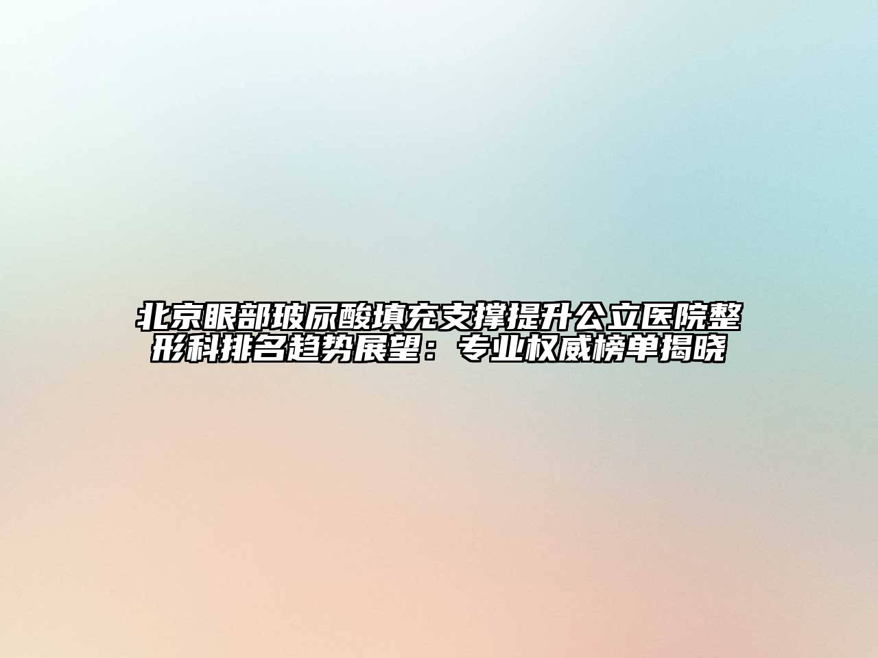 北京眼部玻尿酸填充支撑提升公立医院整形科排名趋势展望：专业权威榜单揭晓