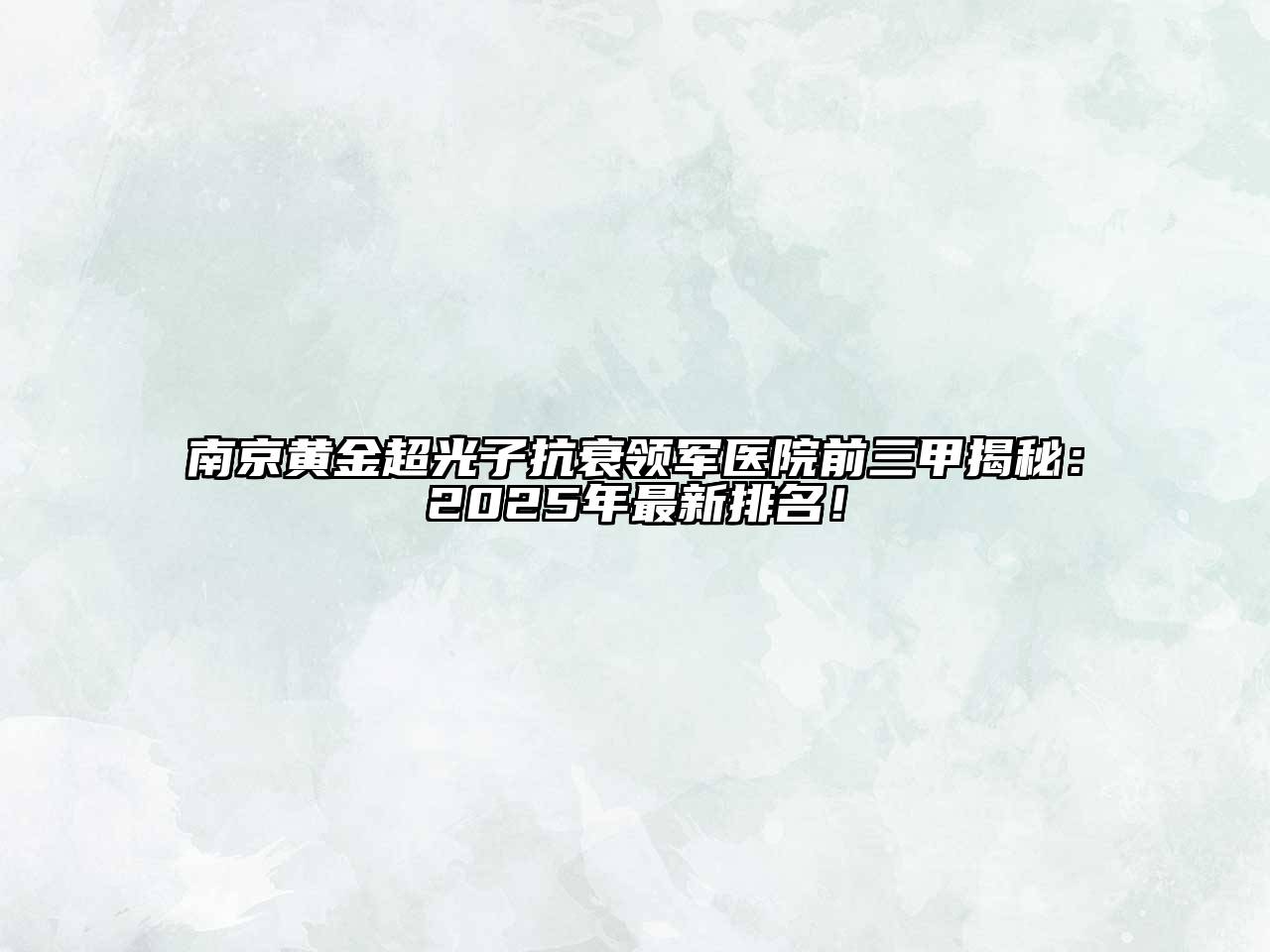 南京黄金超光子抗衰领军医院前三甲揭秘：2025年最新排名！