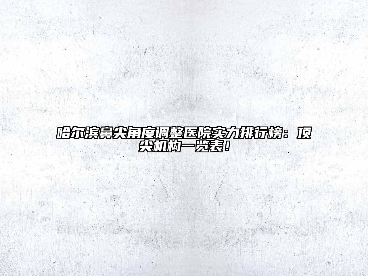 哈尔滨鼻尖角度调整医院实力排行榜：顶尖机构一览表！