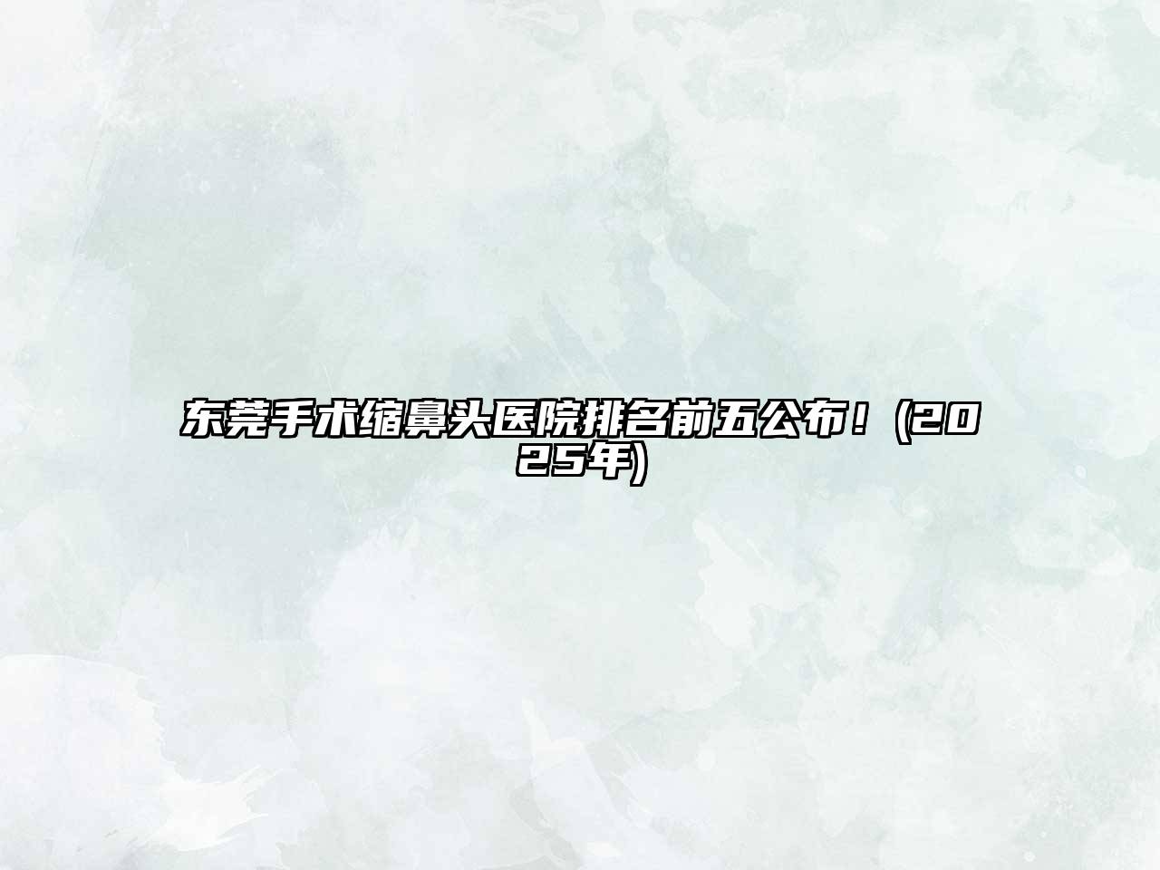 东莞手术缩鼻头医院排名前五公布！(2025年)