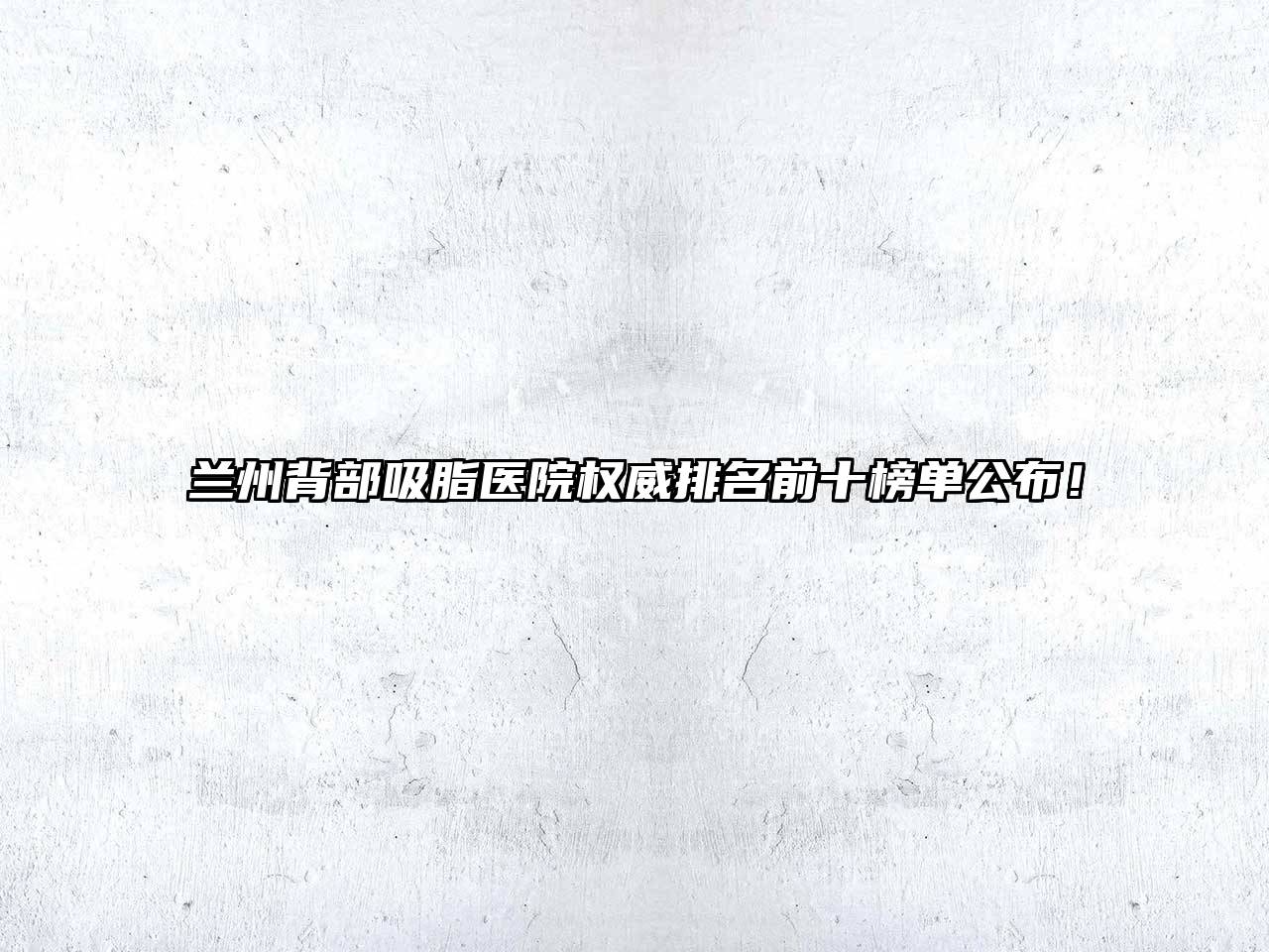 兰州背部吸脂医院权威排名前十榜单公布！
