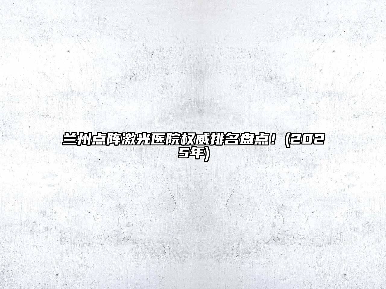 兰州点阵激光医院权威排名盘点！(2025年)