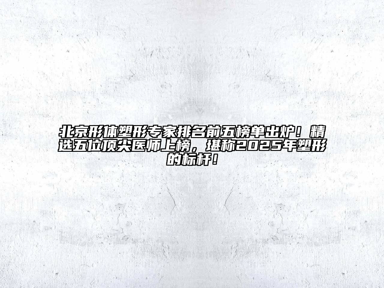 北京形体塑形专家排名前五榜单出炉！精选五位顶尖医师上榜，堪称2025年塑形的标杆！