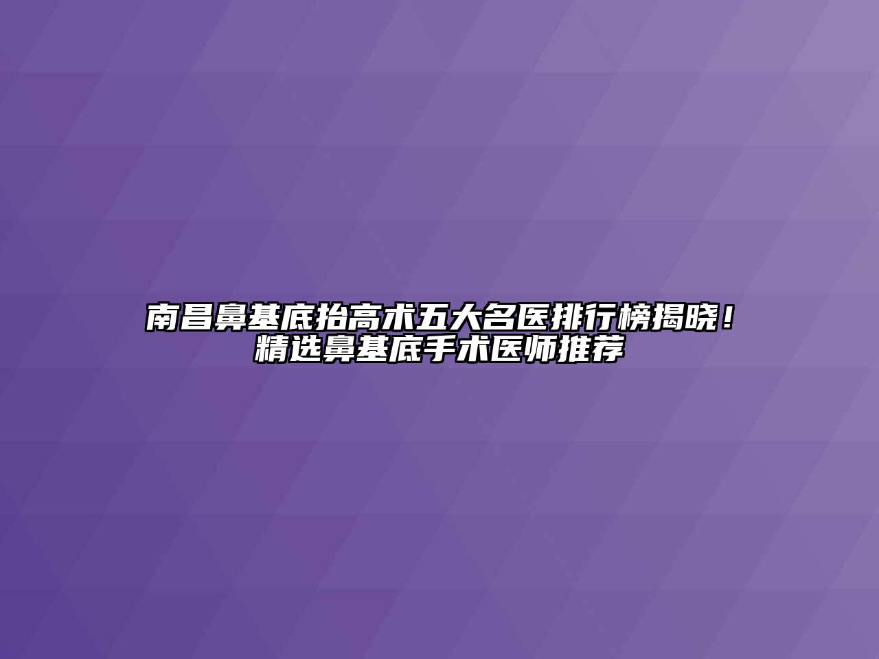 南昌鼻基底抬高术五大名医排行榜揭晓！精选鼻基底手术医师推荐