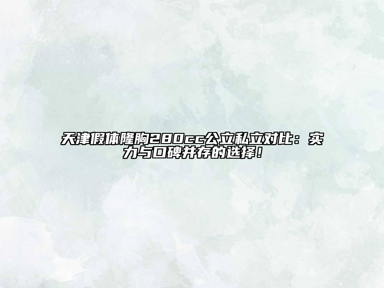 天津假体隆胸280cc公立私立对比：实力与口碑并存的选择！