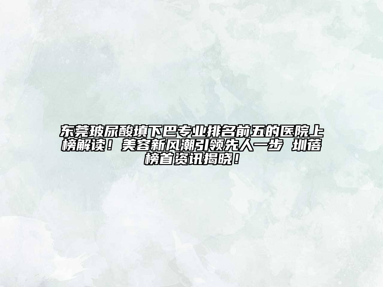 东莞玻尿酸填下巴专业排名前五的医院上榜解读！美容新风潮引领先人一步 圳蓓榜首资讯揭晓！