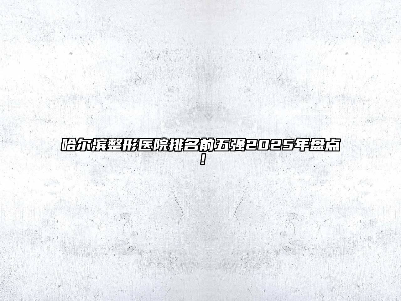 哈尔滨整形医院排名前五强2025年盘点！