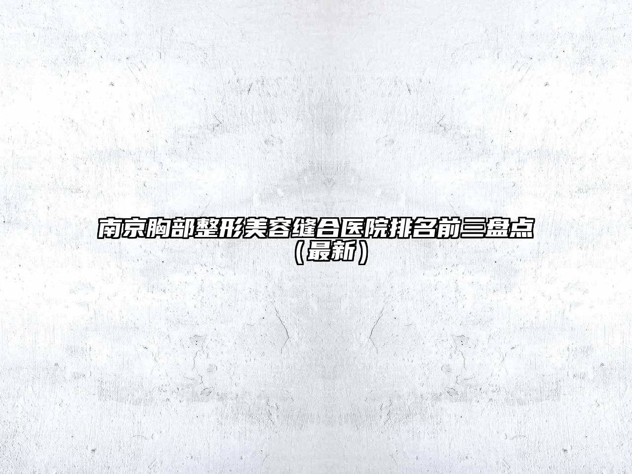 南京胸部整形美容缝合医院排名前三盘点（最新）