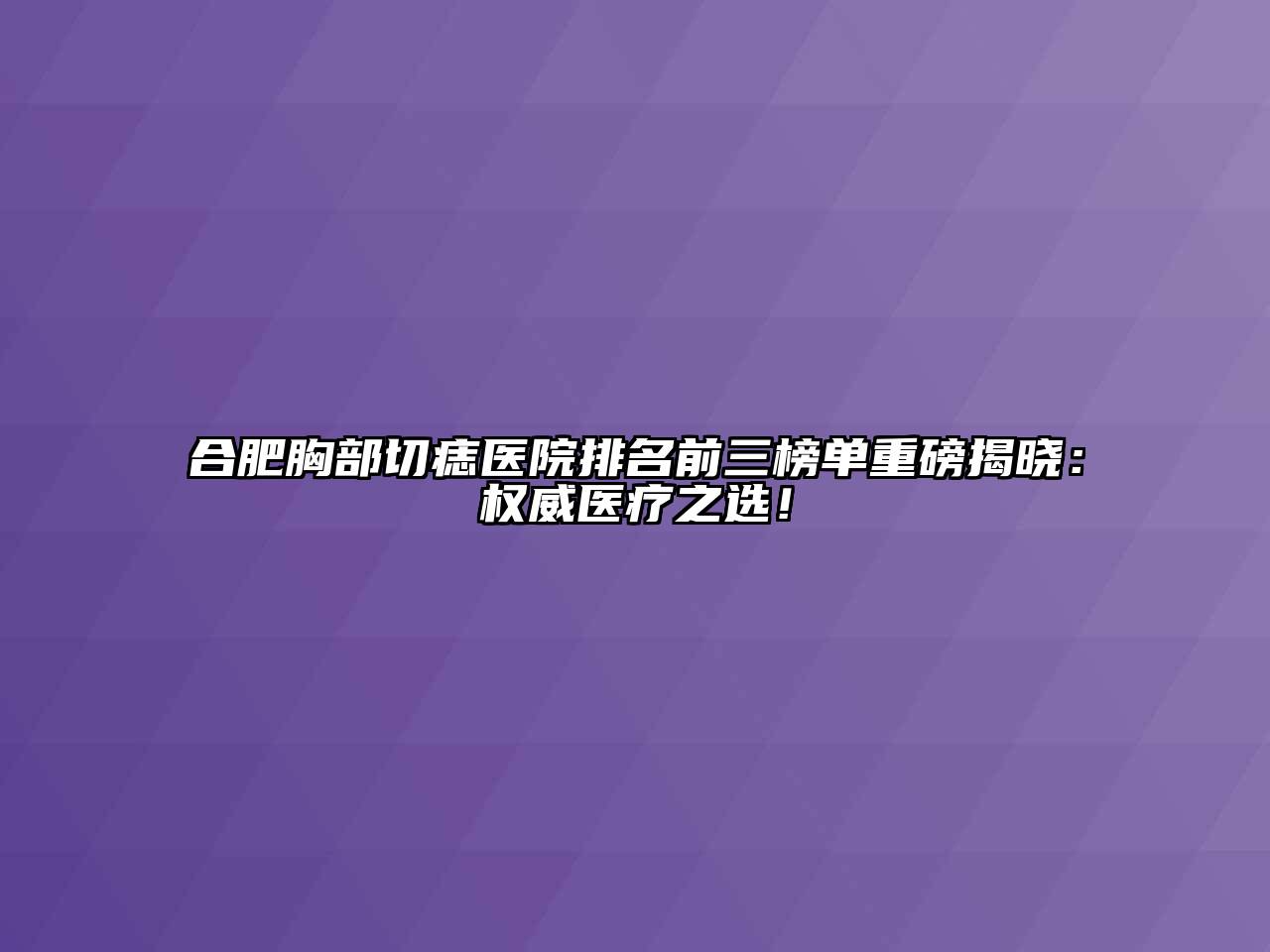 合肥胸部切痣医院排名前三榜单重磅揭晓：权威医疗之选！