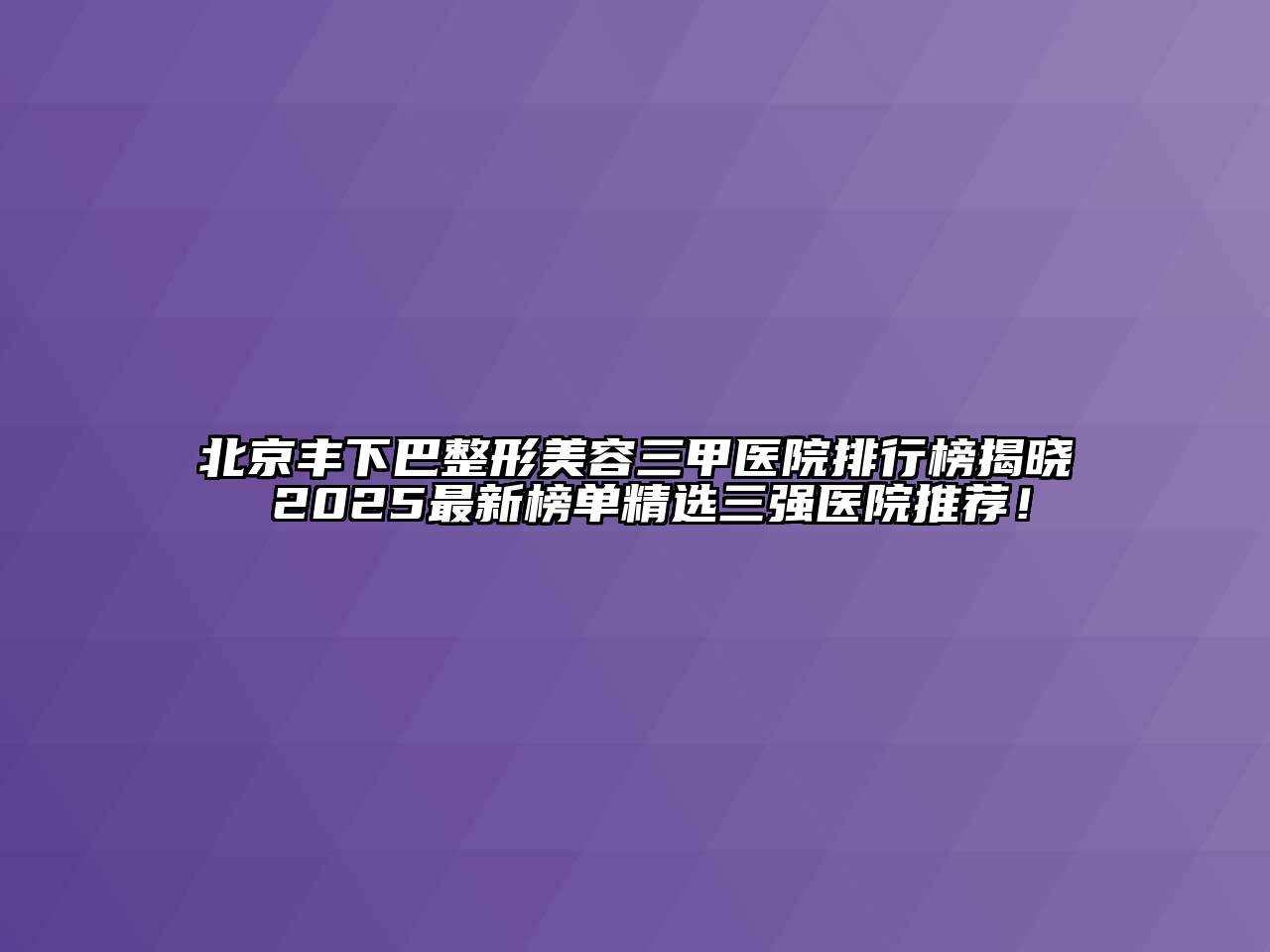 北京丰下巴整形美容三甲医院排行榜揭晓 2025最新榜单精选三强医院推荐！