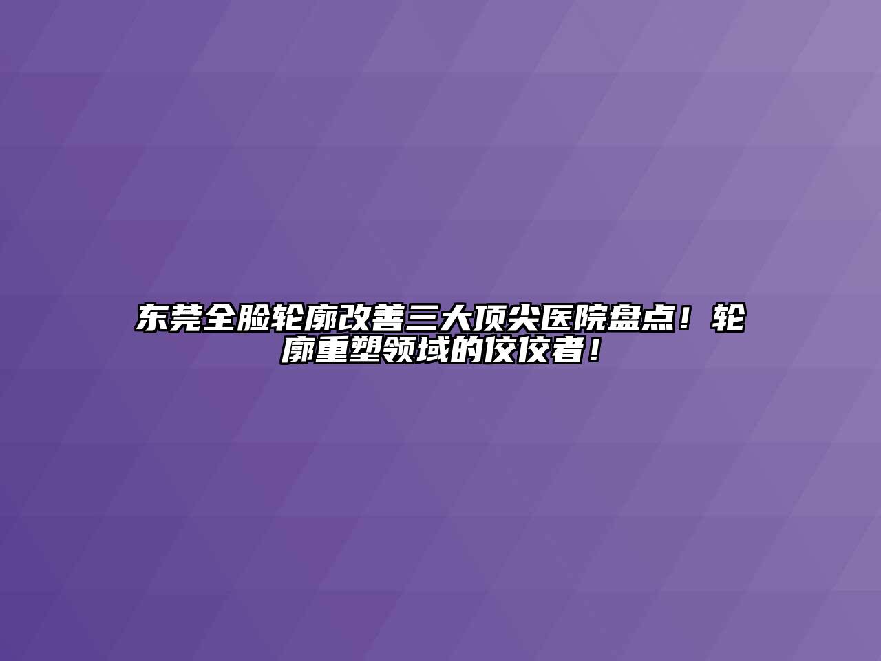 东莞全脸轮廓改善三大顶尖医院盘点！轮廓重塑领域的佼佼者！