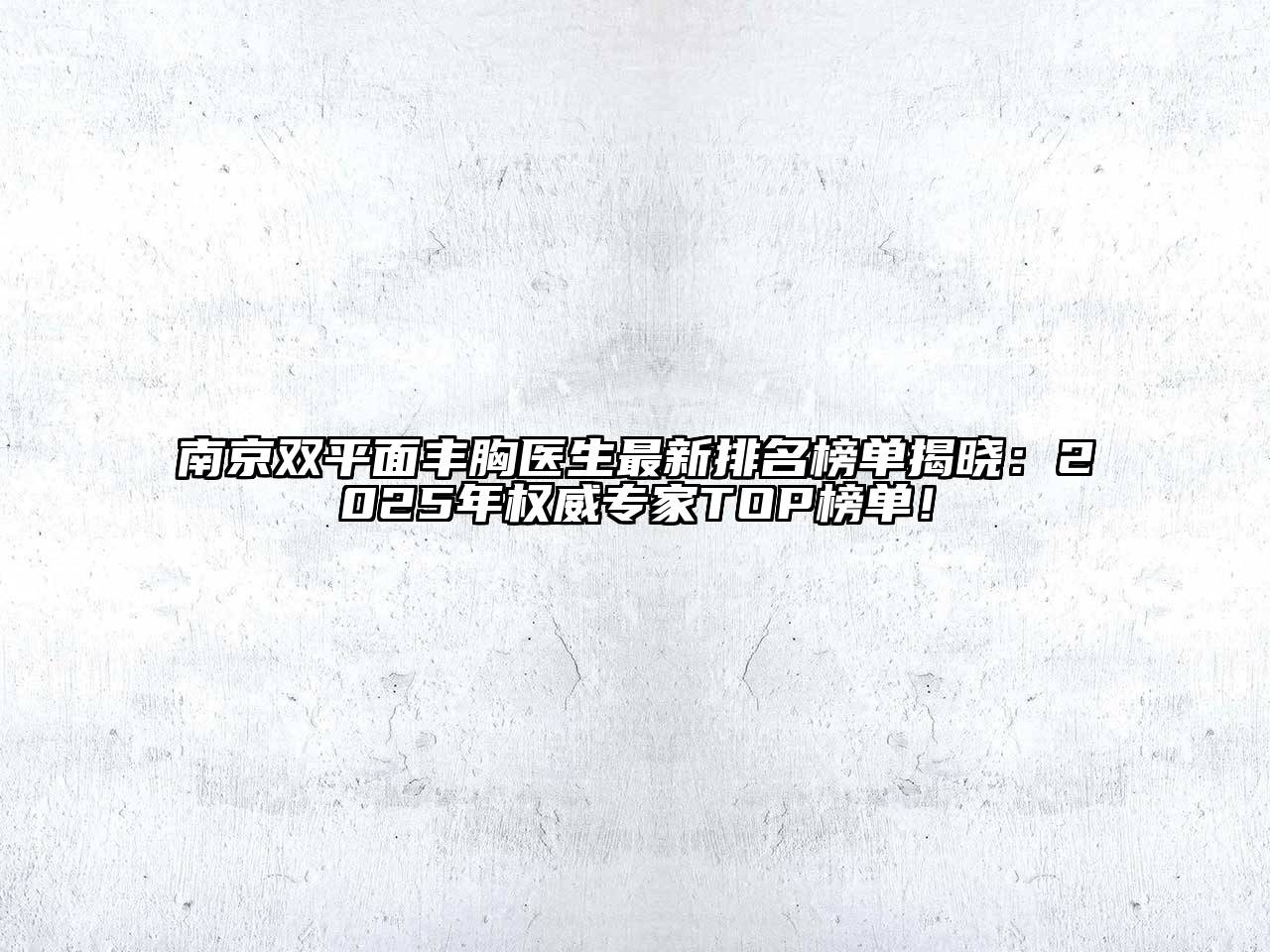 南京双平面丰胸医生最新排名榜单揭晓：2025年权威专家TOP榜单！
