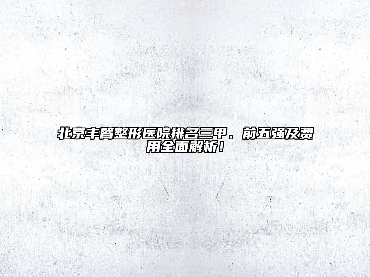 北京丰臂整形医院排名三甲、前五强及费用全面解析！