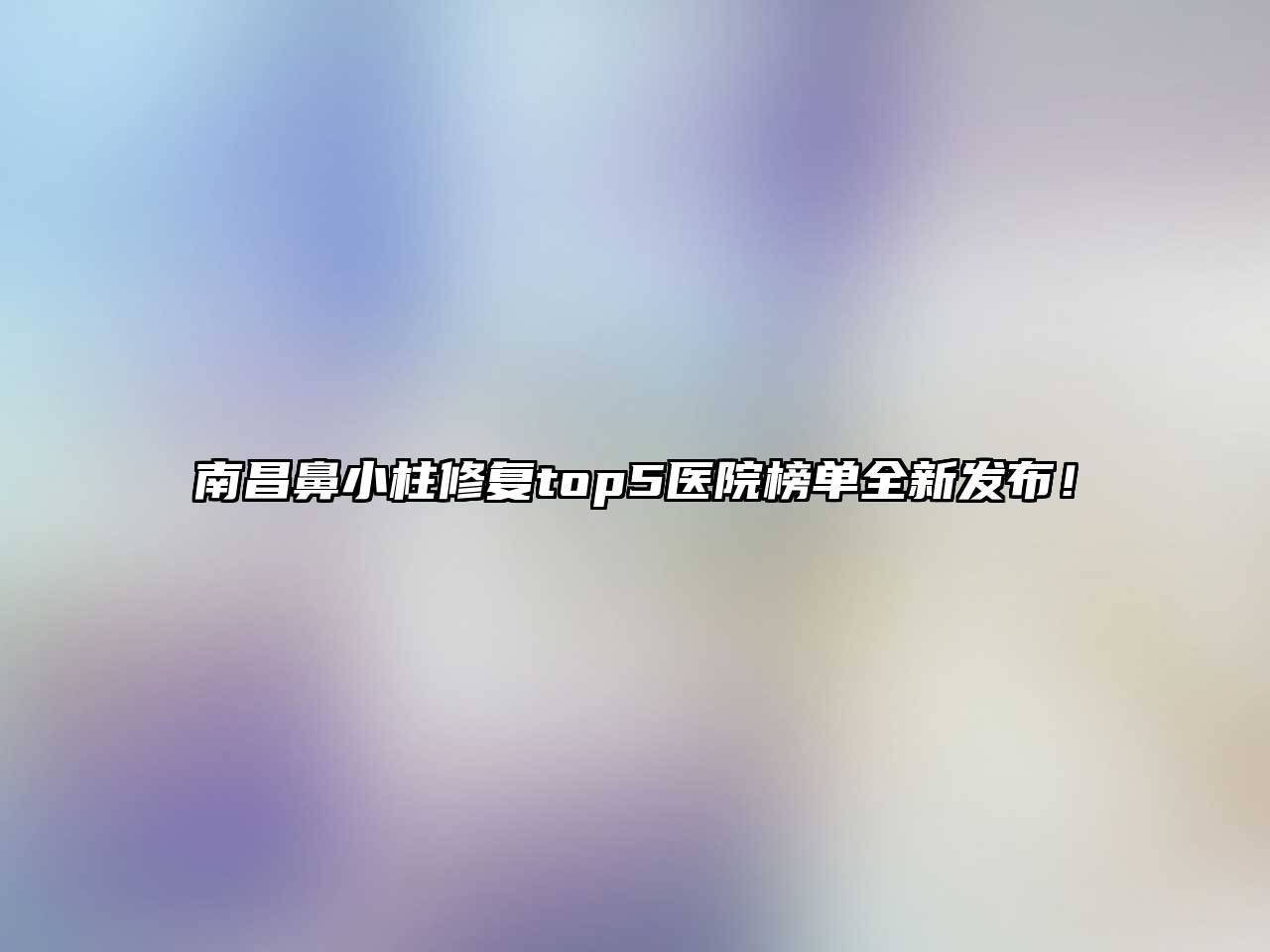 南昌鼻小柱修复top5医院榜单全新发布！