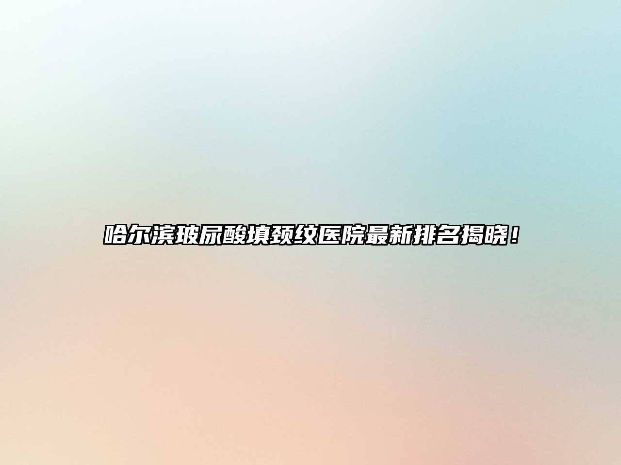 哈尔滨玻尿酸填颈纹医院最新排名揭晓！
