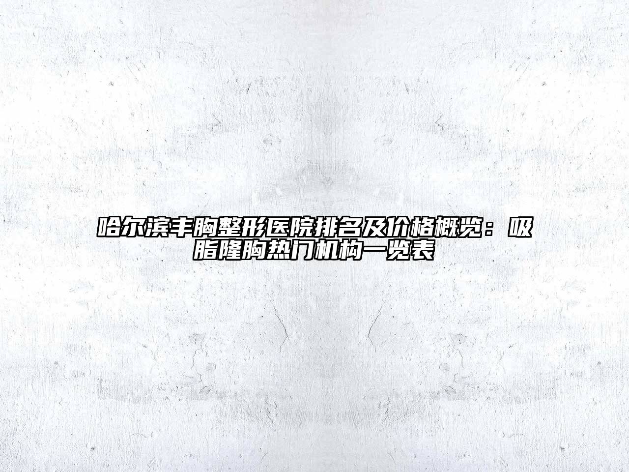 哈尔滨丰胸整形医院排名及价格概览：吸脂隆胸热门机构一览表