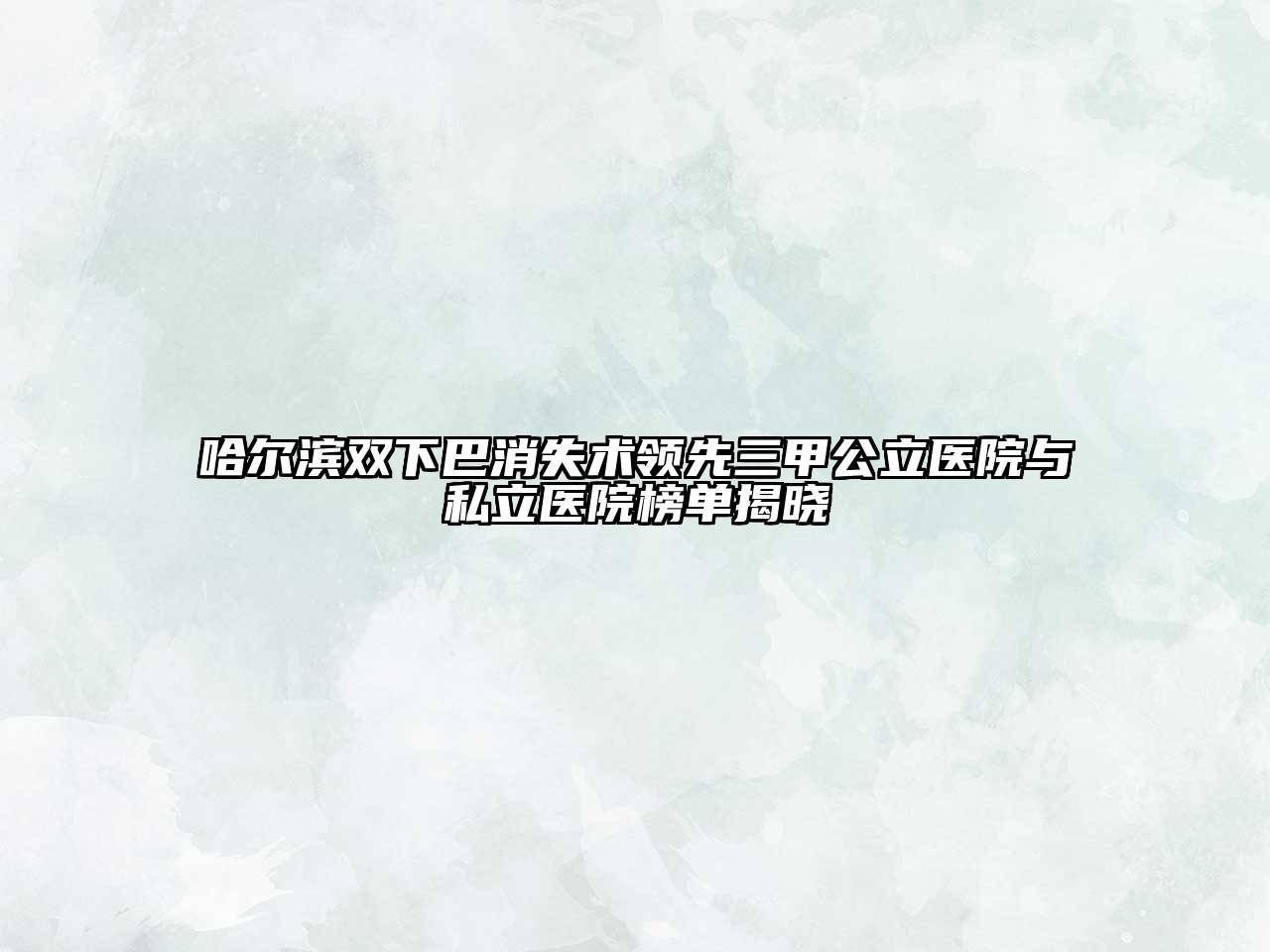 哈尔滨双下巴消失术领先三甲公立医院与私立医院榜单揭晓