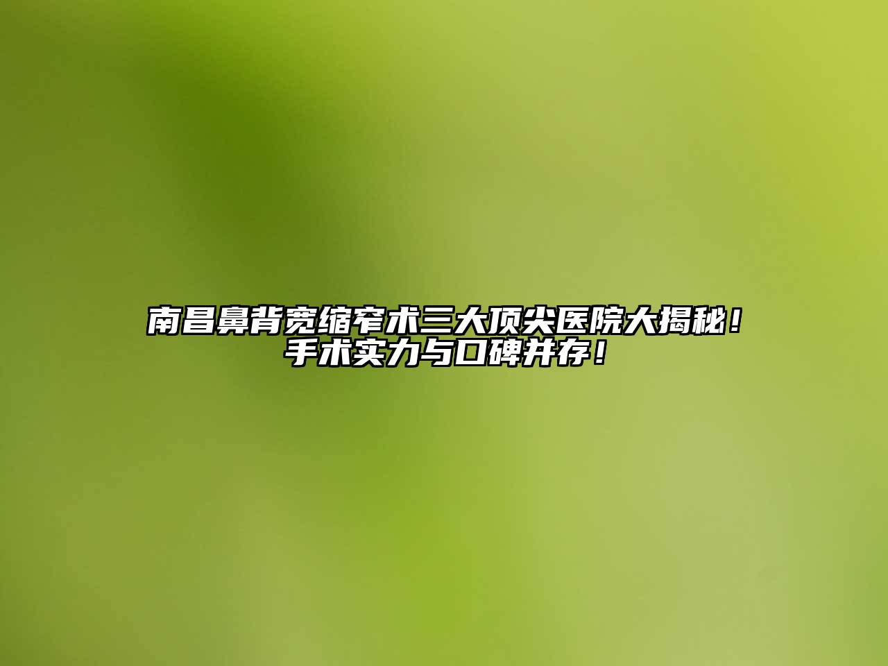 南昌鼻背宽缩窄术三大顶尖医院大揭秘！手术实力与口碑并存！