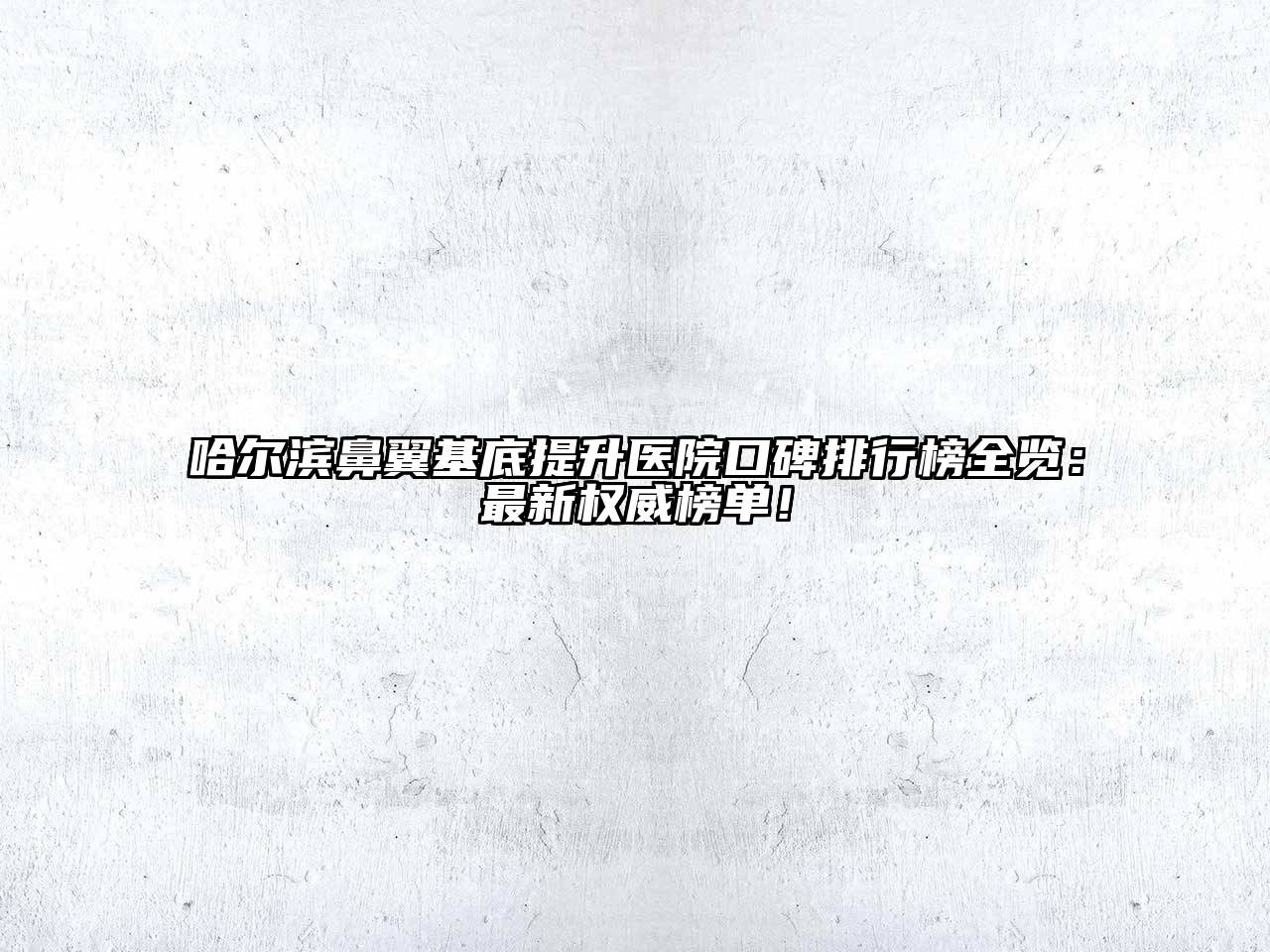 哈尔滨鼻翼基底提升医院口碑排行榜全览：最新权威榜单！