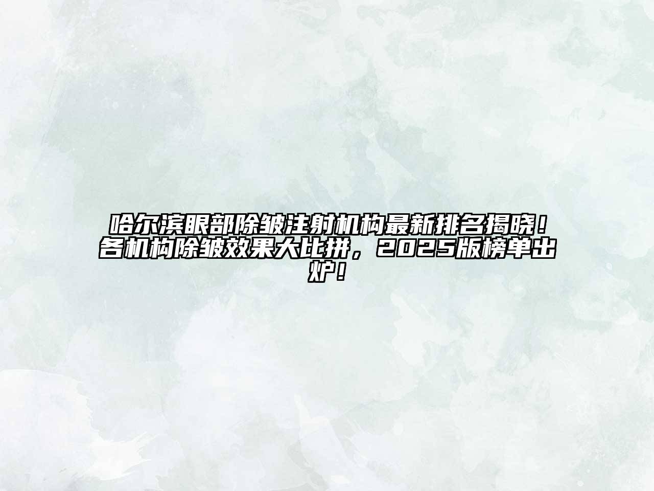 哈尔滨眼部除皱注射机构最新排名揭晓！各机构除皱效果大比拼，2025版榜单出炉！