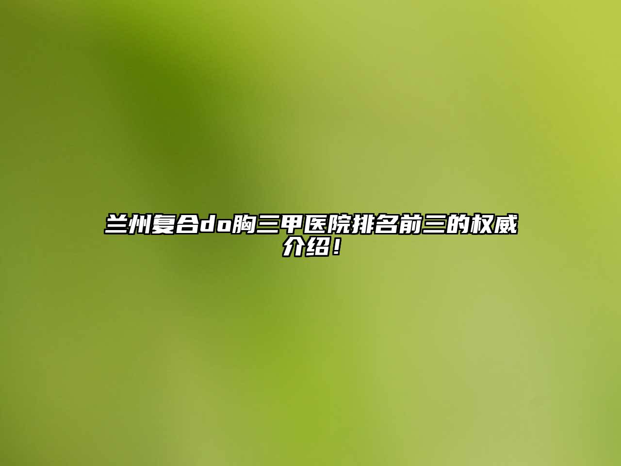 兰州复合do胸三甲医院排名前三的权威介绍！