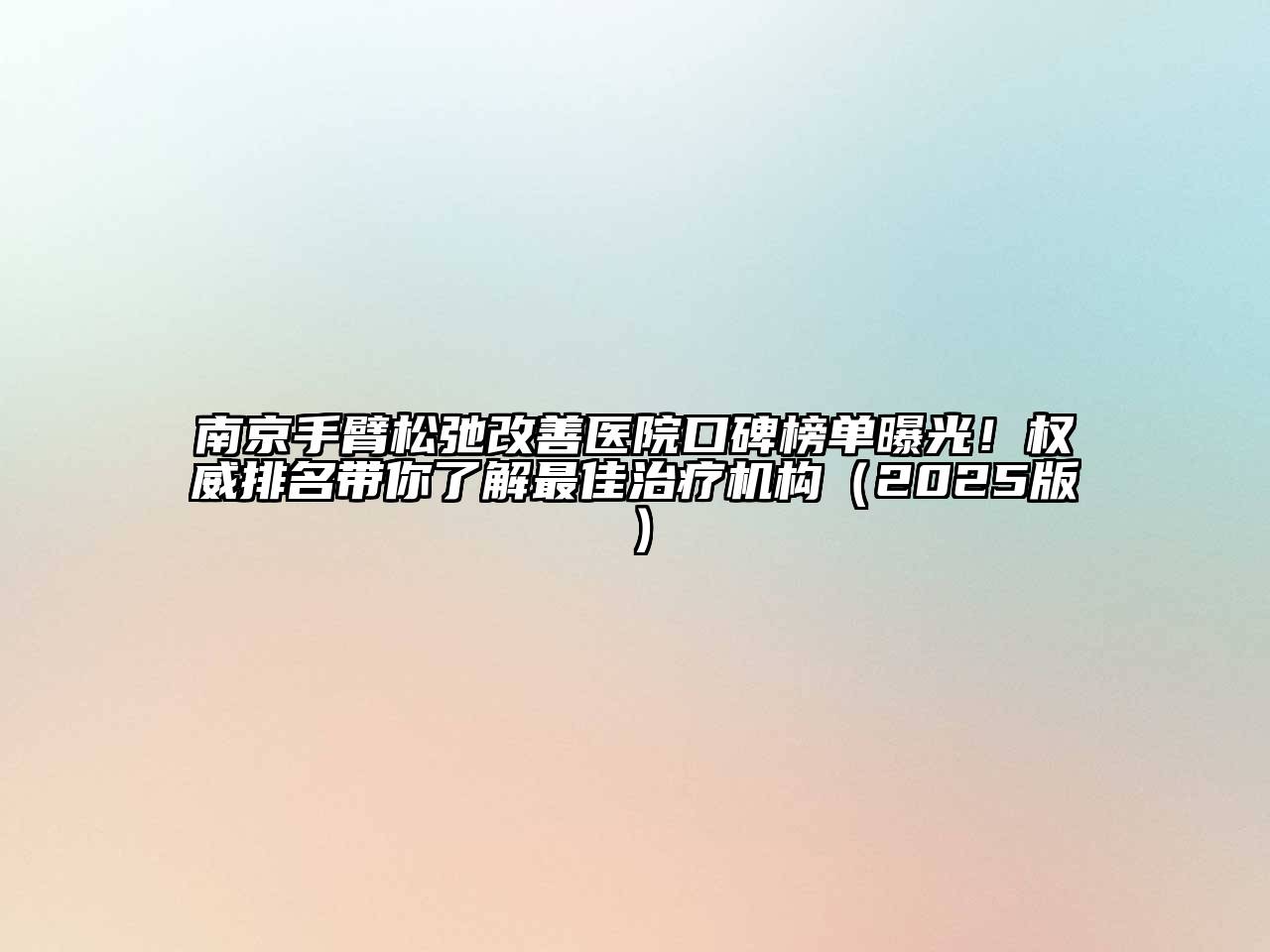 南京手臂松弛改善医院口碑榜单曝光！权威排名带你了解最佳治疗机构（2025版）