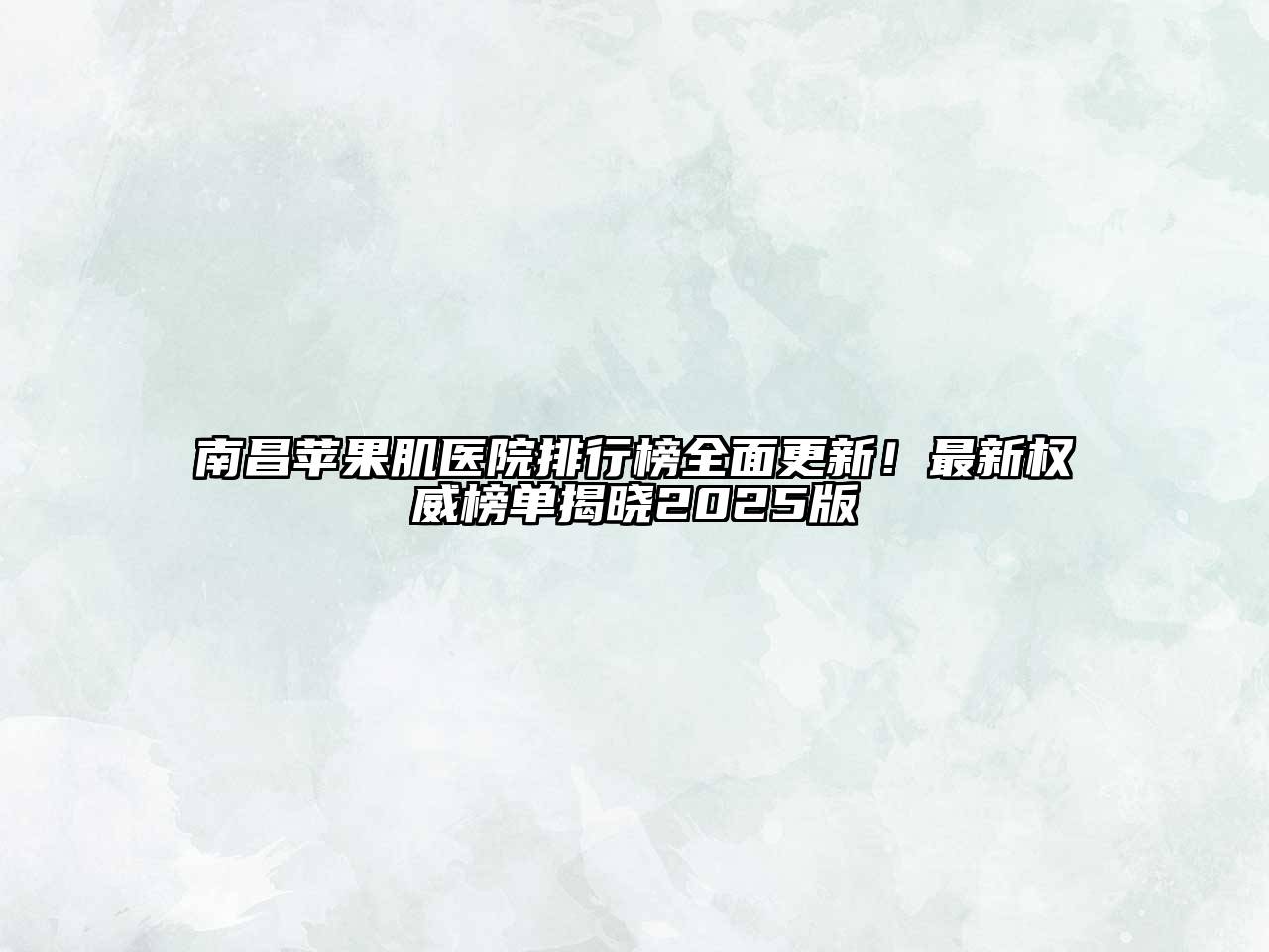 南昌苹果肌医院排行榜全面更新！最新权威榜单揭晓2025版