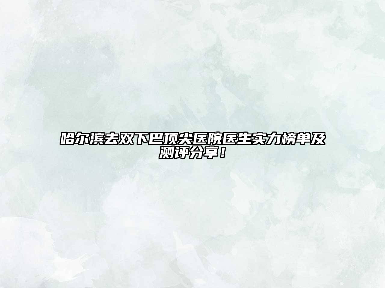 哈尔滨去双下巴顶尖医院医生实力榜单及测评分享！
