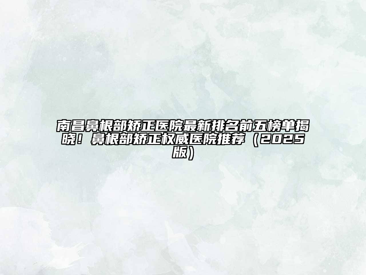 南昌鼻根部矫正医院最新排名前五榜单揭晓！鼻根部矫正权威医院推荐（2025版）