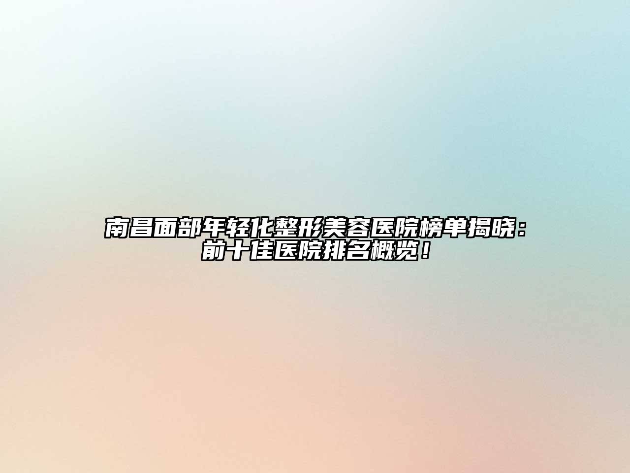 南昌面部年轻化整形美容医院榜单揭晓：前十佳医院排名概览！
