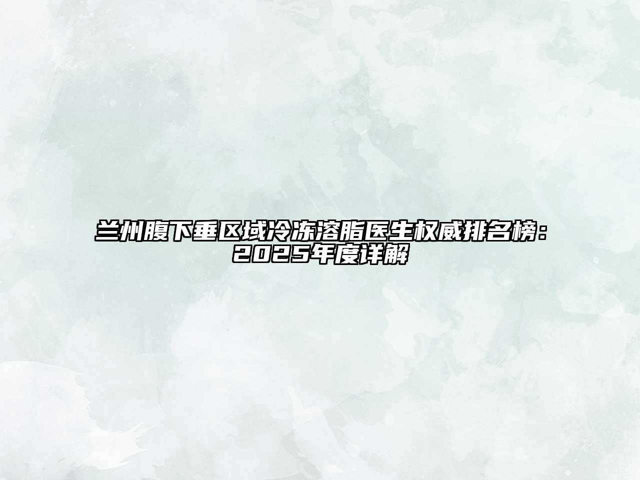 兰州腹下垂区域冷冻溶脂医生权威排名榜：2025年度详解