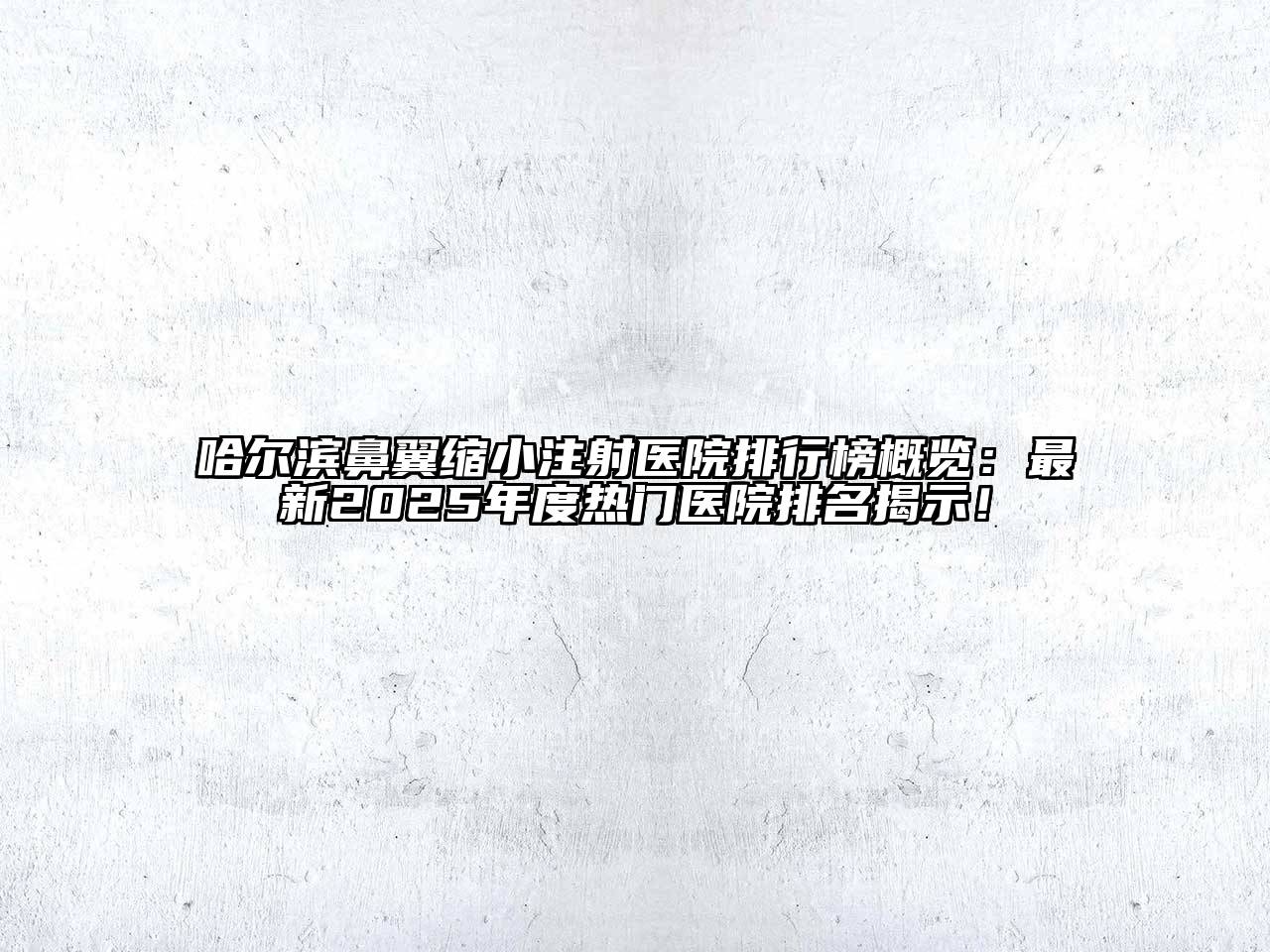 哈尔滨鼻翼缩小注射医院排行榜概览：最新2025年度热门医院排名揭示！