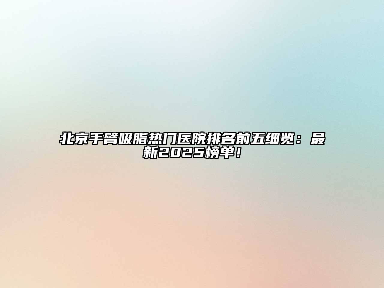 北京手臂吸脂热门医院排名前五细览：最新2025榜单！