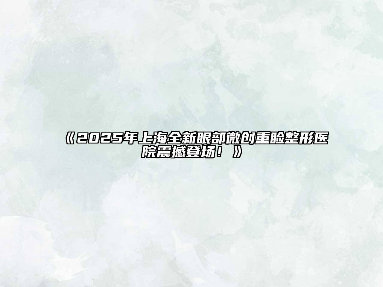 2025年上海全新眼部微创重睑整形医院震撼登场！