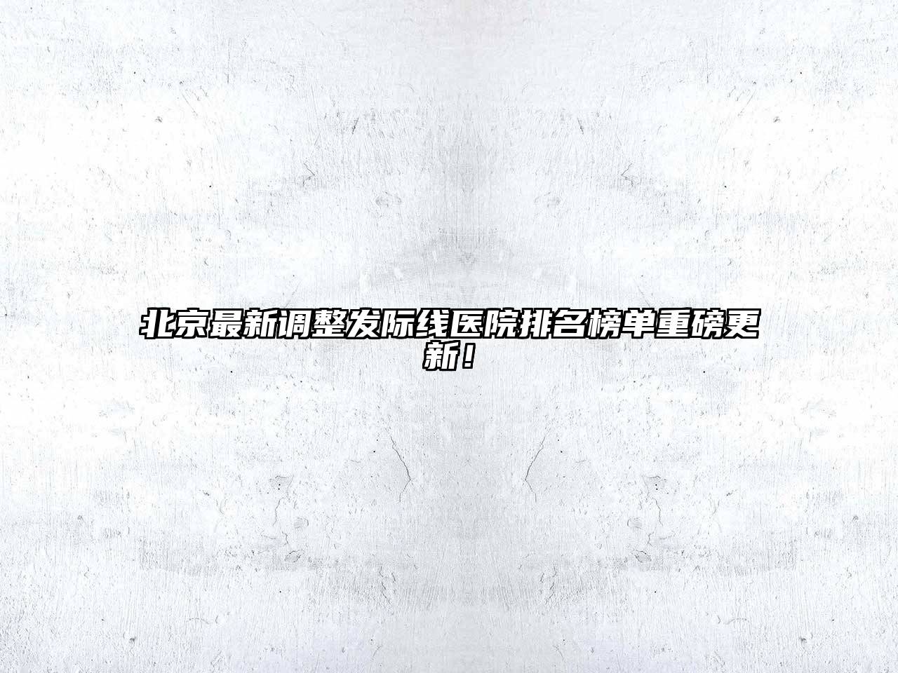 北京最新调整发际线医院排名榜单重磅更新！