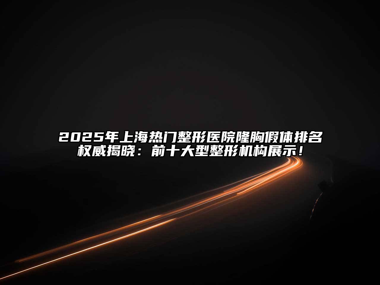 2025年上海热门整形医院隆胸假体排名权威揭晓：前十大型整形机构展示！