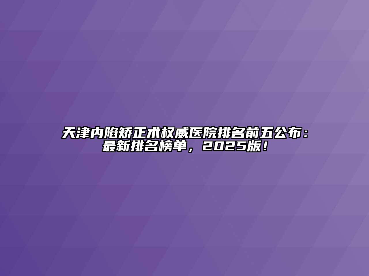 天津内陷矫正术权威医院排名前五公布：最新排名榜单，2025版！