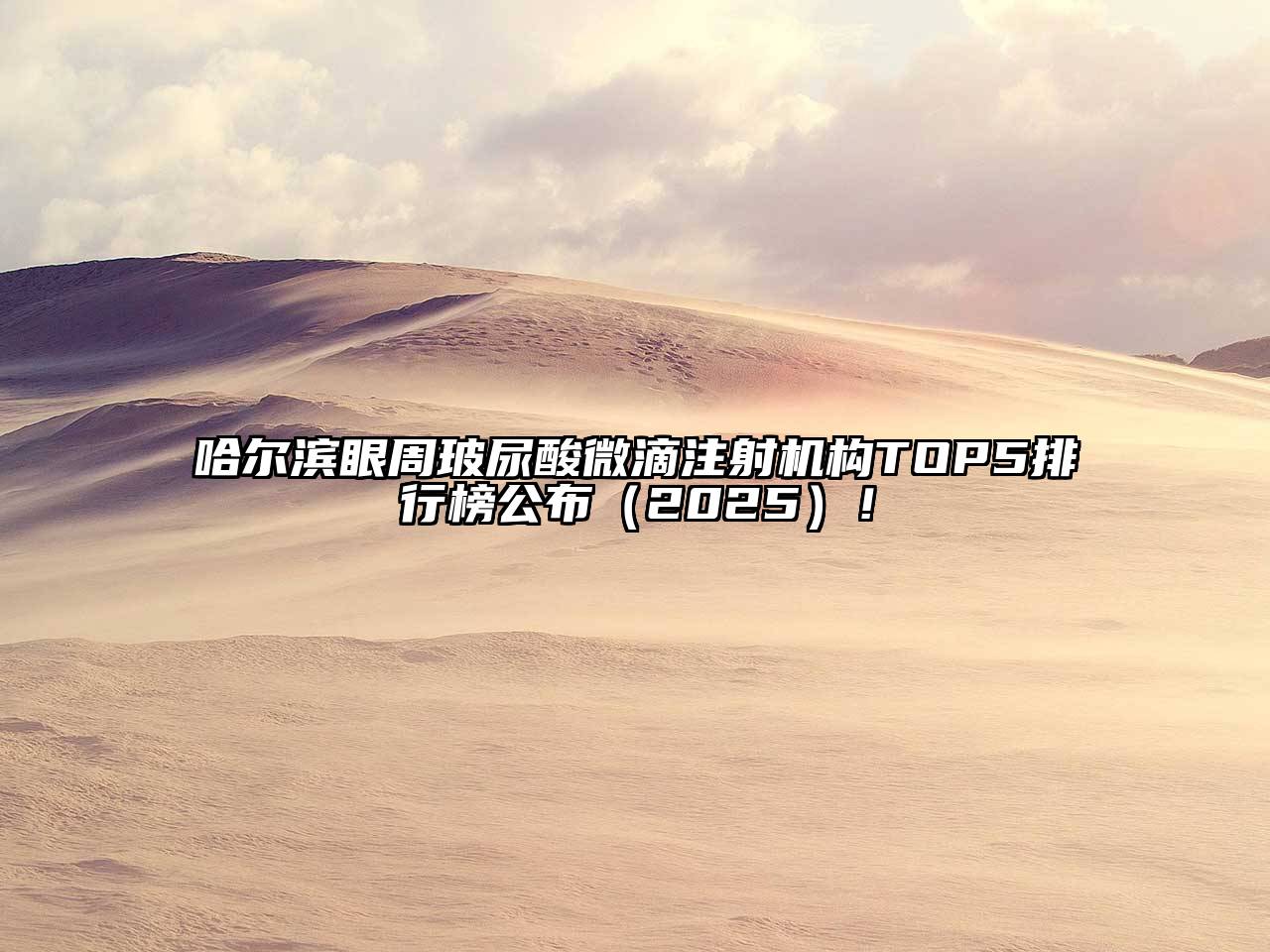 哈尔滨眼周玻尿酸微滴注射机构TOP5排行榜公布（2025）！