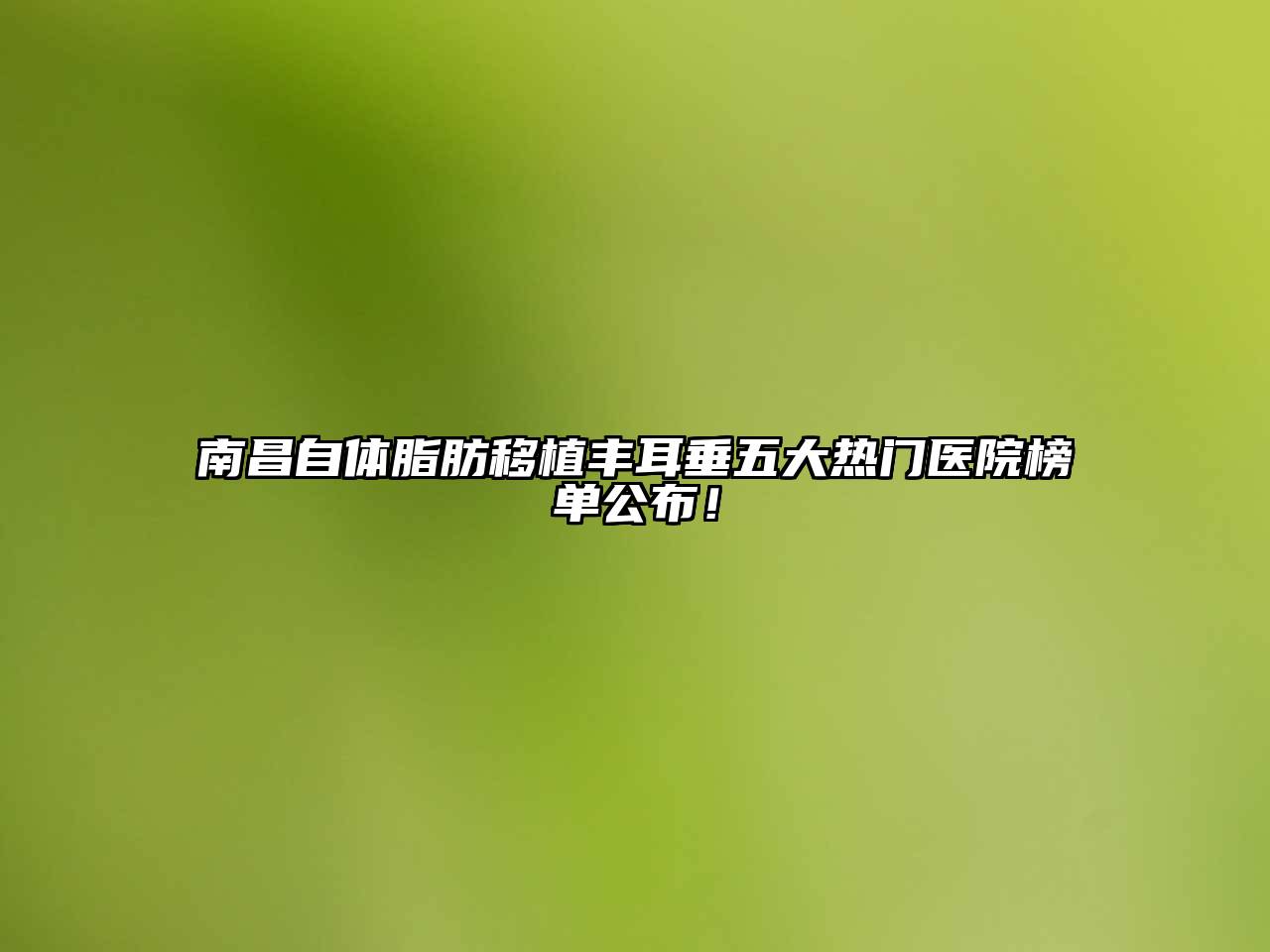 南昌自体脂肪移植丰耳垂五大热门医院榜单公布！