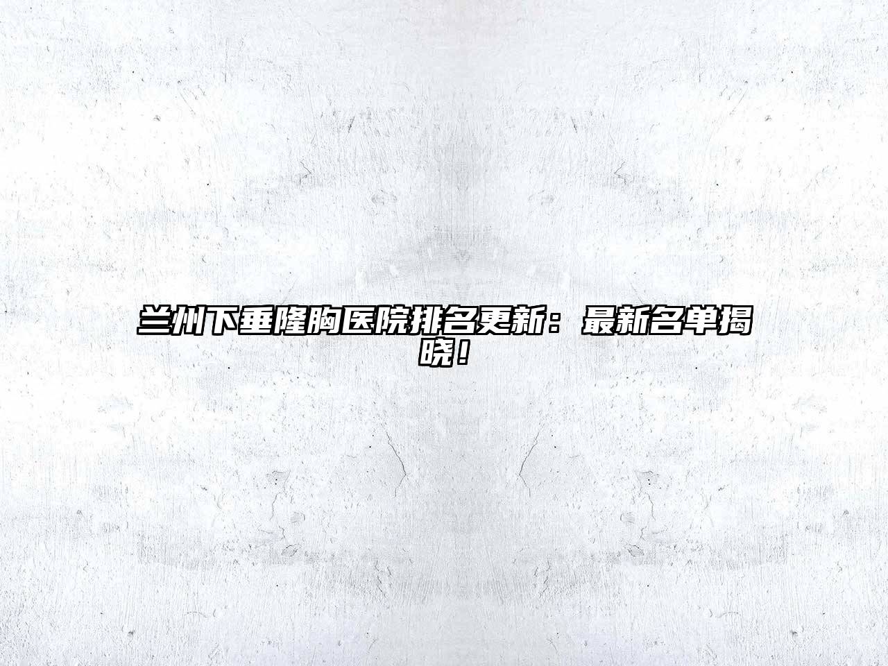 兰州下垂隆胸医院排名更新：最新名单揭晓！