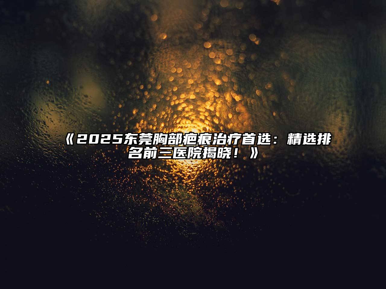 2025东莞胸部疤痕治疗首选：精选排名前三医院揭晓！