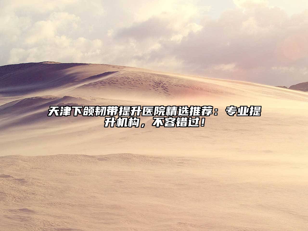天津下颌韧带提升医院精选推荐：专业提升机构，不容错过！