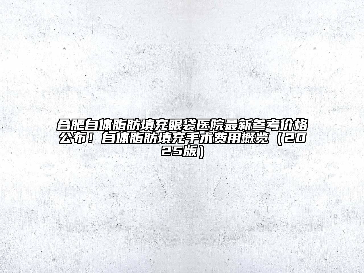 合肥自体脂肪填充眼袋医院最新参考价格公布！自体脂肪填充手术费用概览（2025版）