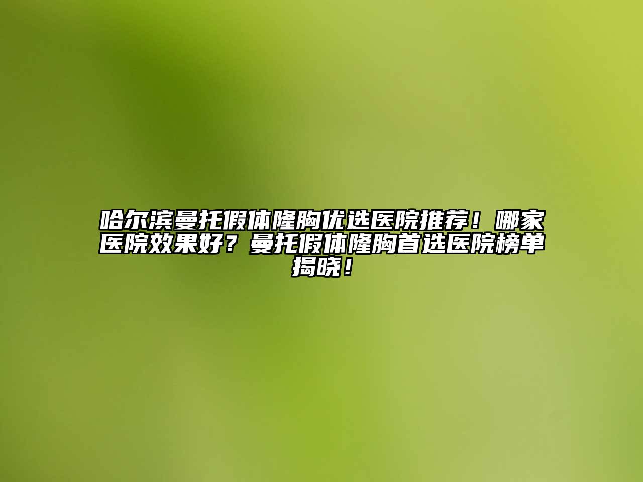 哈尔滨曼托假体隆胸优选医院推荐！哪家医院效果好？曼托假体隆胸首选医院榜单揭晓！