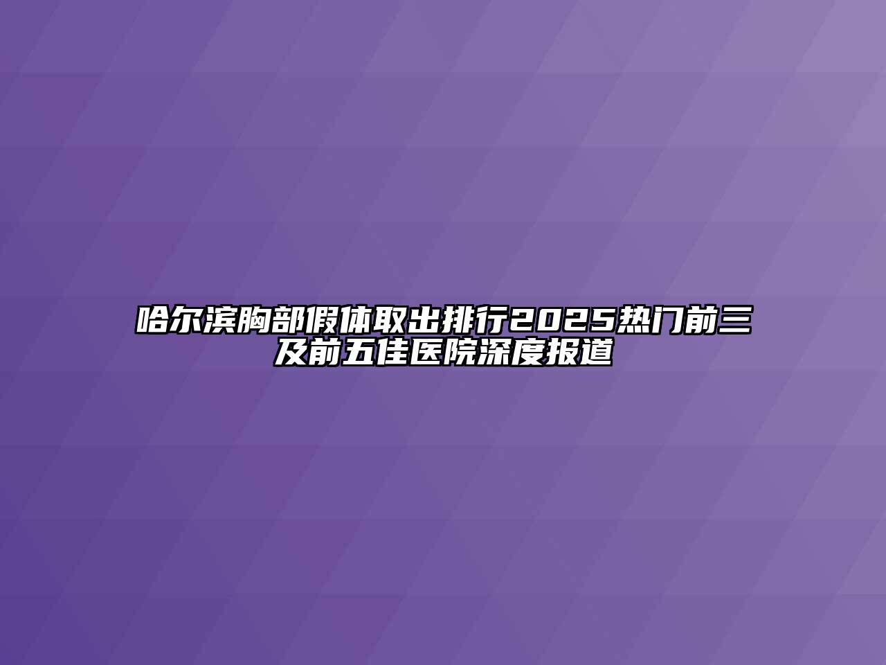 哈尔滨胸部假体取出排行2025热门前三及前五佳医院深度报道