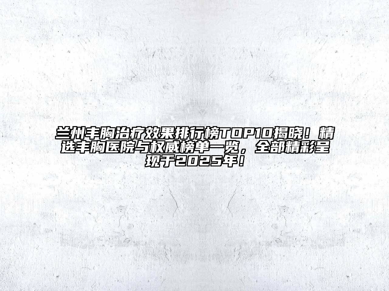 兰州丰胸治疗效果排行榜TOP10揭晓！精选丰胸医院与权威榜单一览，全部精彩呈现于2025年！