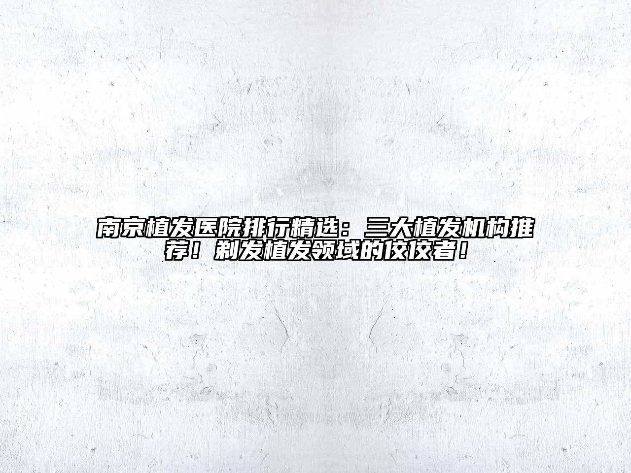 南京植发医院排行精选：三大植发机构推荐！剃发植发领域的佼佼者！