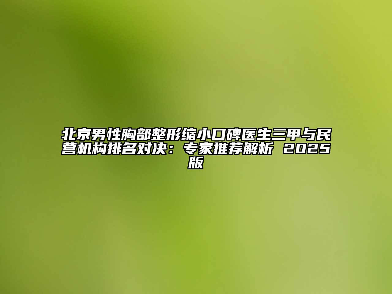 北京男性胸部整形缩小口碑医生三甲与民营机构排名对决：专家推荐解析 2025版